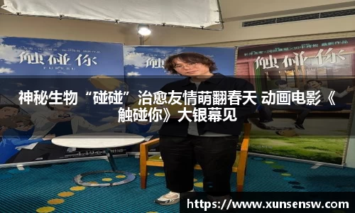 东升国际：神秘生物“碰碰”治愈友情萌翻春天 动画电影《触碰你》大银幕见