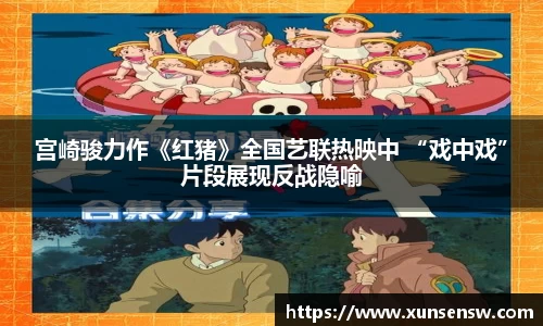 东升国际：宫崎骏力作《红猪》全国艺联热映中 “戏中戏”片段展现反战隐喻