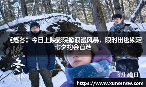 东升国际：《燃冬》今日上映影院掀浪漫风暴，限时出逃锁定七夕约会首选