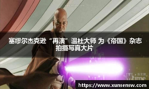 东升国际： 塞缪尔杰克逊“再演”温杜大师 为《帝国》杂志拍摄写真大片