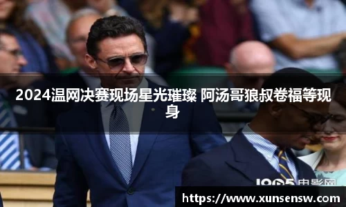 东升国际：2024温网决赛现场星光璀璨 阿汤哥狼叔卷福等现身